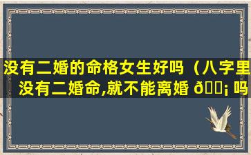 没有二婚的命格女生好吗（八字里没有二婚命,就不能离婚 🐡 吗）